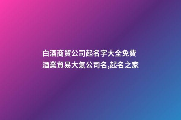 白酒商貿公司起名字大全免費 酒業貿易大氣公司名,起名之家
